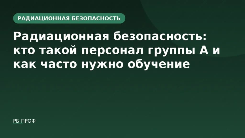 Радиационная безопасность: кто такой персонал группы А и как часто нужно обучение